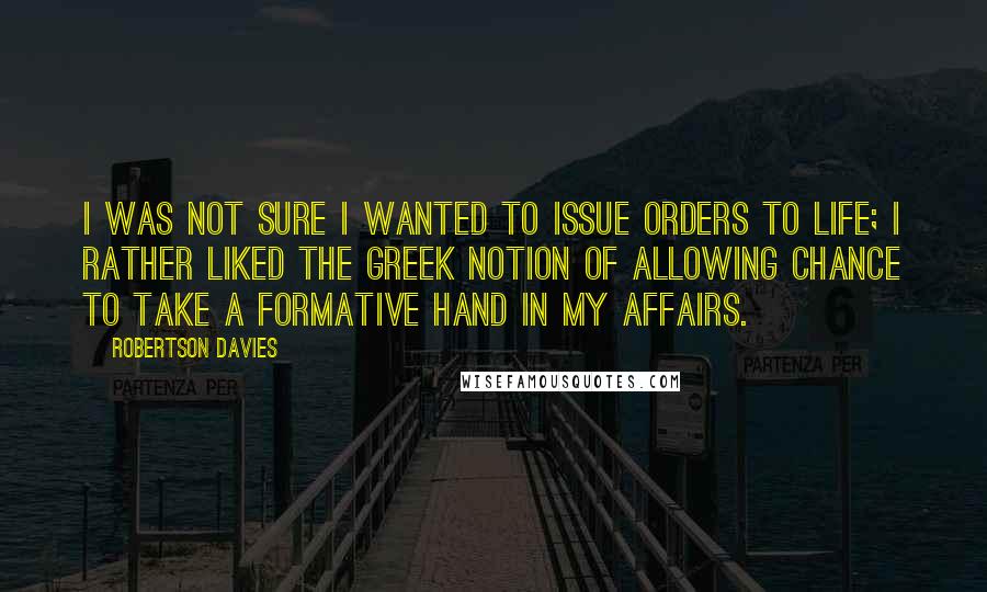 Robertson Davies quotes: I was not sure I wanted to issue orders to life; I rather liked the Greek notion of allowing Chance to take a formative hand in my affairs.