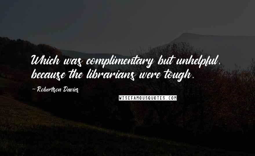 Robertson Davies quotes: Which was complimentary but unhelpful, because the librarians were tough.