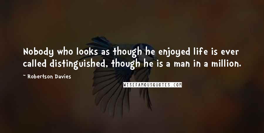 Robertson Davies quotes: Nobody who looks as though he enjoyed life is ever called distinguished, though he is a man in a million.