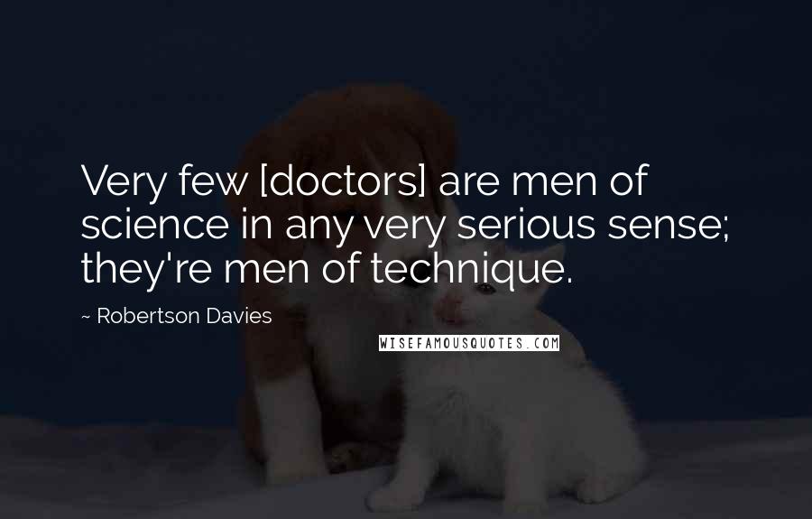 Robertson Davies quotes: Very few [doctors] are men of science in any very serious sense; they're men of technique.