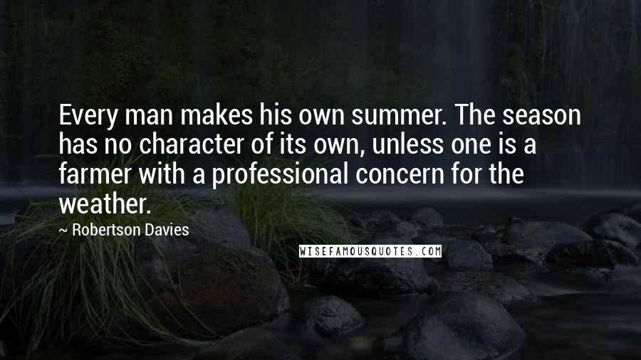 Robertson Davies quotes: Every man makes his own summer. The season has no character of its own, unless one is a farmer with a professional concern for the weather.