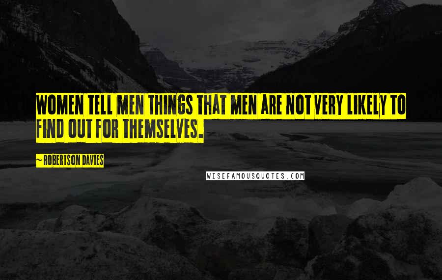 Robertson Davies quotes: Women tell men things that men are not very likely to find out for themselves.