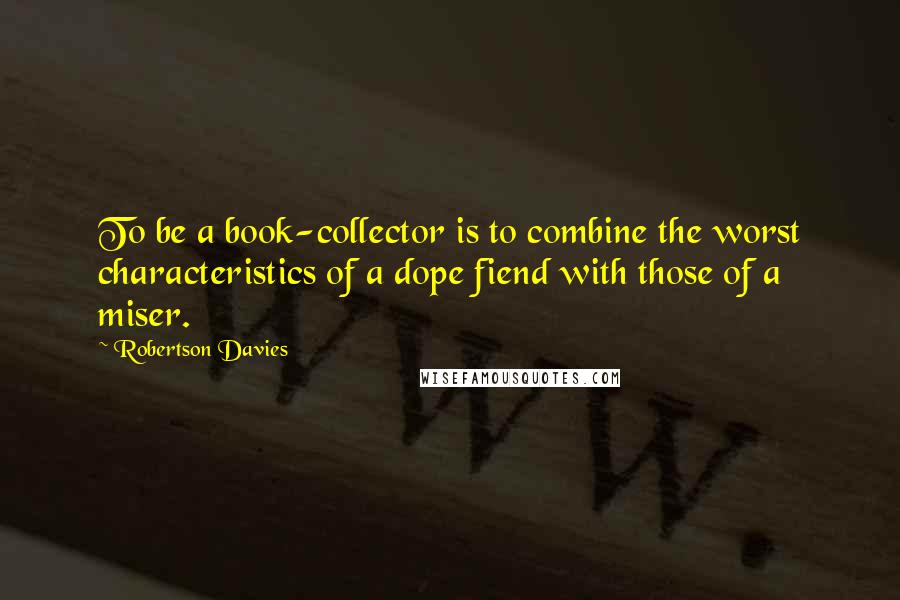 Robertson Davies quotes: To be a book-collector is to combine the worst characteristics of a dope fiend with those of a miser.