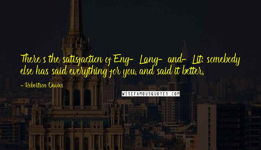 Robertson Davies quotes: There's the satisfaction of Eng-Lang-and-Lit; somebody else has said everything for you, and said it better.