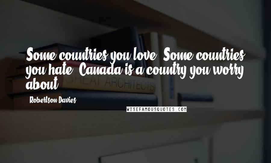 Robertson Davies quotes: Some countries you love. Some countries you hate. Canada is a country you worry about.