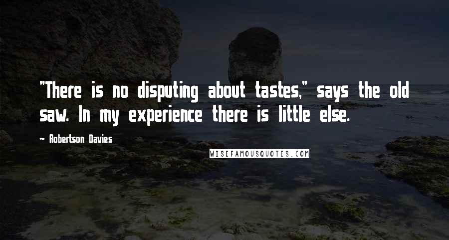 Robertson Davies quotes: "There is no disputing about tastes," says the old saw. In my experience there is little else.