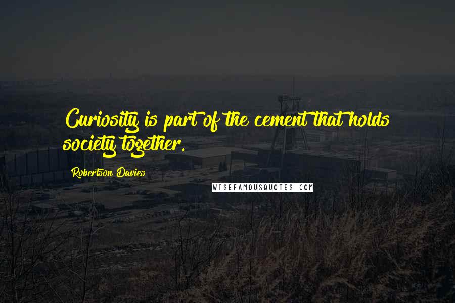 Robertson Davies quotes: Curiosity is part of the cement that holds society together.