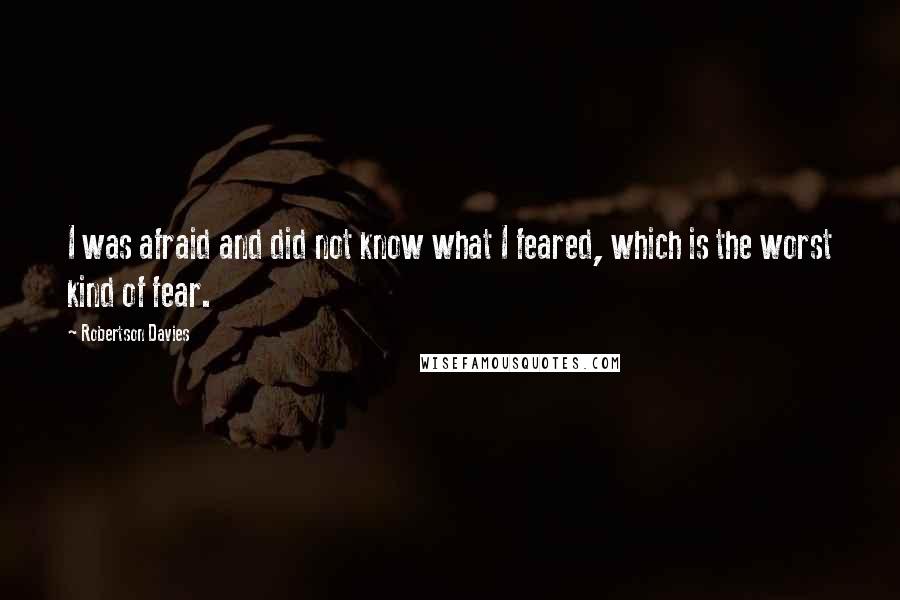 Robertson Davies quotes: I was afraid and did not know what I feared, which is the worst kind of fear.