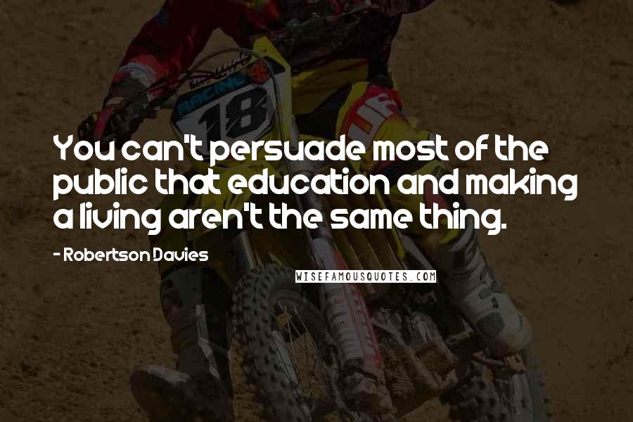 Robertson Davies quotes: You can't persuade most of the public that education and making a living aren't the same thing.