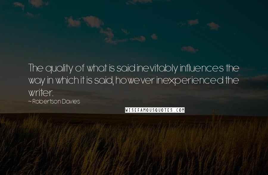 Robertson Davies quotes: The quality of what is said inevitably influences the way in which it is said, however inexperienced the writer.