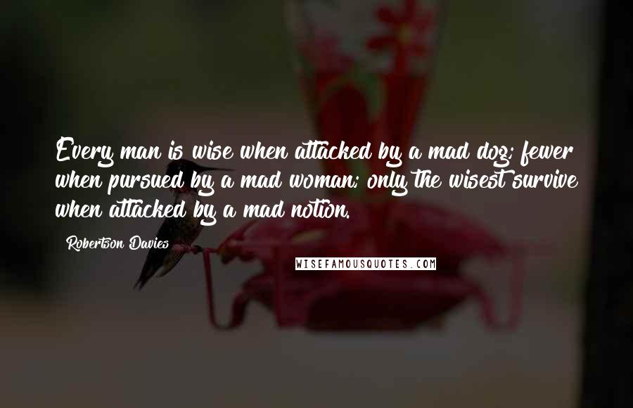 Robertson Davies quotes: Every man is wise when attacked by a mad dog; fewer when pursued by a mad woman; only the wisest survive when attacked by a mad notion.