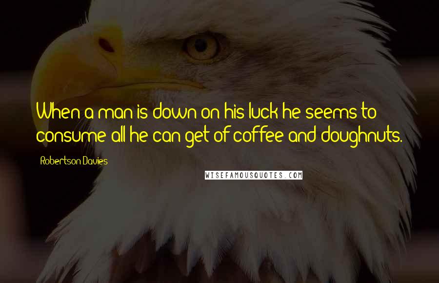 Robertson Davies quotes: When a man is down on his luck he seems to consume all he can get of coffee and doughnuts.