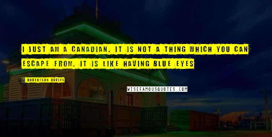 Robertson Davies quotes: I just am a Canadian. It is not a thing which you can escape from. It is like having blue eyes