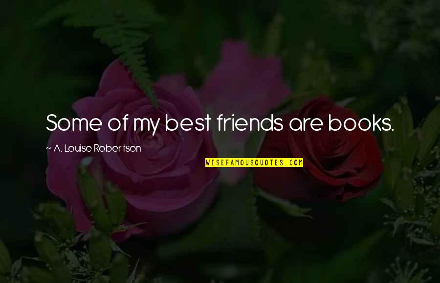 Robertson Quotes By A. Louise Robertson: Some of my best friends are books. Robertson Quotes By A. Louise Robertson: Some of my best friends are books.