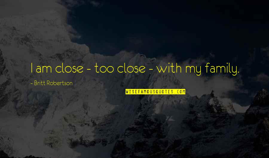 Robertson Quotes By Britt Robertson: I am close - too close - with Robertson Quotes By Britt Robertson: I am close - too close - with