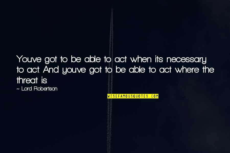 Robertson Quotes By Lord Robertson: You've got to be able to act when Robertson Quotes By Lord Robertson: You've got to be able to act when