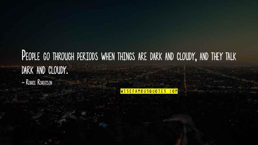 Robertson Quotes By Robbie Robertson: People go through periods when things are dark Robertson Quotes By Robbie Robertson: People go through periods when things are dark