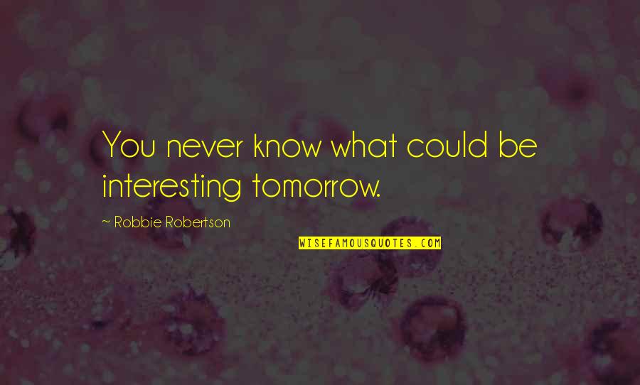 Robertson Quotes By Robbie Robertson: You never know what could be interesting tomorrow. Robertson Quotes By Robbie Robertson: You never know what could be interesting tomorrow.