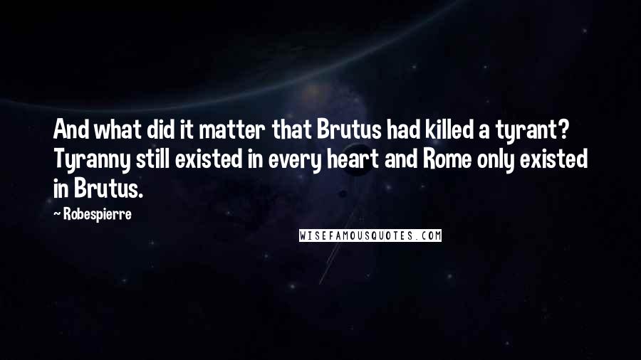 Robespierre quotes: And what did it matter that Brutus had killed a tyrant? Tyranny still existed in every heart and Rome only existed in Brutus. Robespierre quotes: And what did it matter that Brutus had killed a tyrant? Tyranny still existed in every heart and Rome only existed in Brutus.