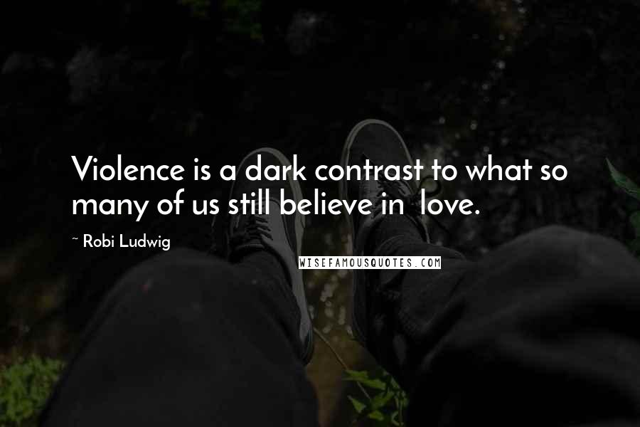 Robi Ludwig quotes: Violence is a dark contrast to what so many of us still believe in love.