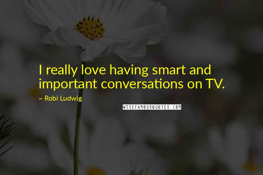 Robi Ludwig quotes: I really love having smart and important conversations on TV.
