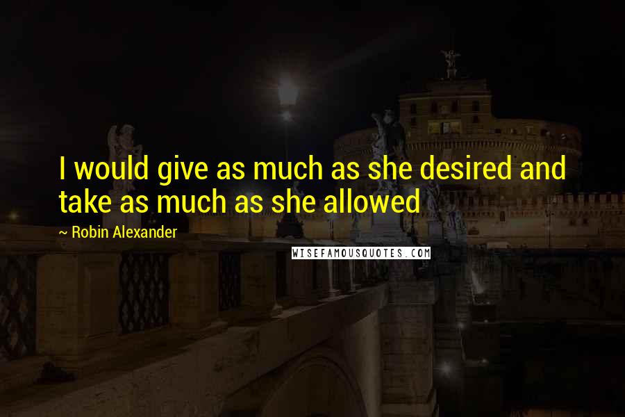 Robin Alexander quotes: I would give as much as she desired and take as much as she allowed
