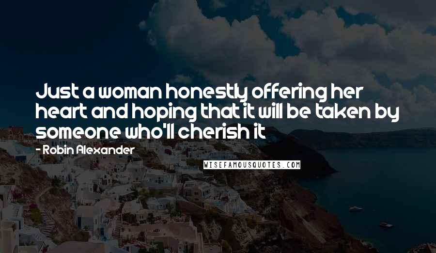 Robin Alexander quotes: Just a woman honestly offering her heart and hoping that it will be taken by someone who'll cherish it Robin Alexander quotes: Just a woman honestly offering her heart and hoping that it will be taken by someone who'll cherish it