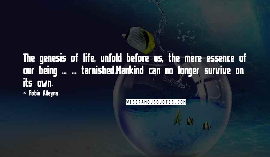 Robin Alleyna quotes: The genesis of life, unfold before us, the mere essence of our being ... ... tarnished.Mankind can no longer survive on its own.