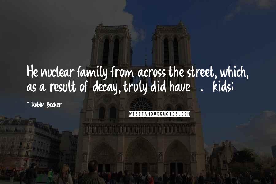 Robin Becker quotes: He nuclear family from across the street, which, as a result of decay, truly did have 2.5 kids;
