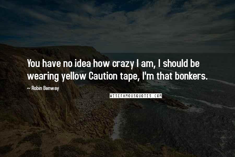 Robin Benway quotes: You have no idea how crazy I am, I should be wearing yellow Caution tape, I'm that bonkers.