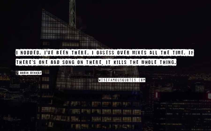 Robin Benway quotes: I nodded. I've been there. I obsess over mixes all the time. If there's one bad song on there, it kills the whole thing.