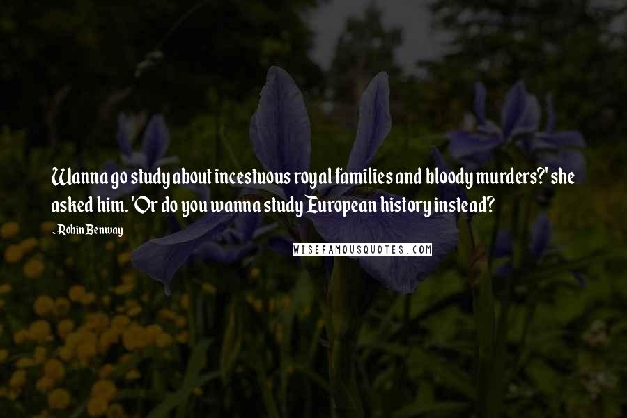 Robin Benway quotes: Wanna go study about incestuous royal families and bloody murders?' she asked him. 'Or do you wanna study European history instead?