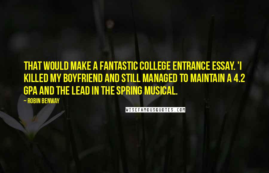 Robin Benway quotes: That would make a fantastic college entrance essay. 'I Killed My Boyfriend and Still Managed to Maintain a 4.2 GPA and the Lead in the Spring Musical.