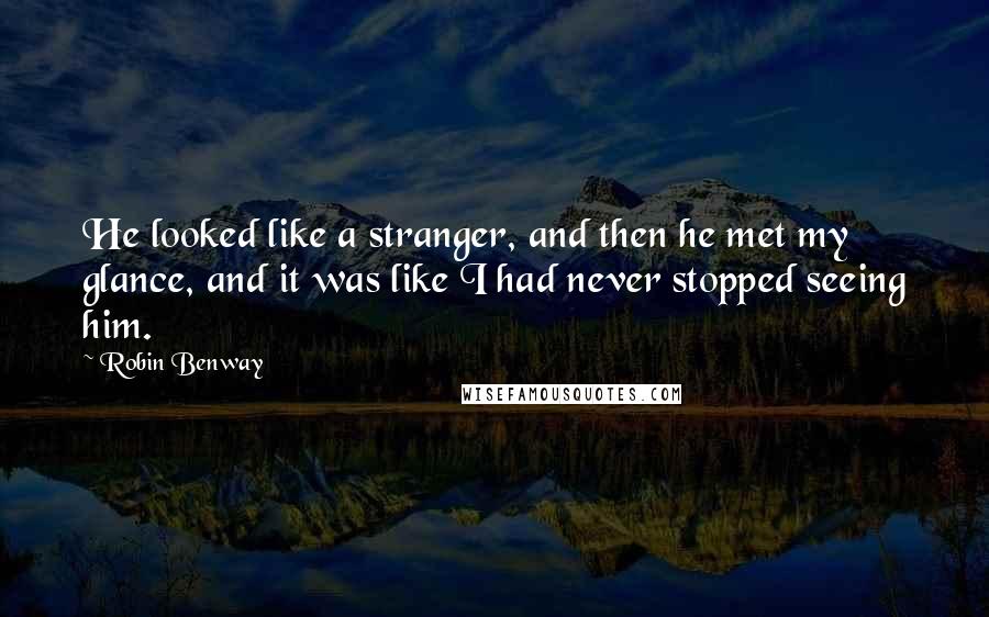 Robin Benway quotes: He looked like a stranger, and then he met my glance, and it was like I had never stopped seeing him.