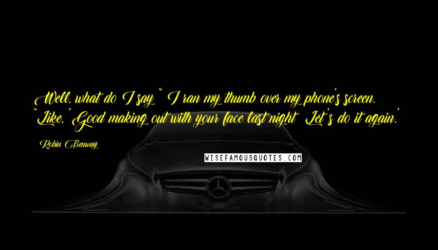 Robin Benway quotes: Well, what do I say?" I ran my thumb over my phone's screen. "Like, 'Good making out with your face last night? Let's do it again.'?