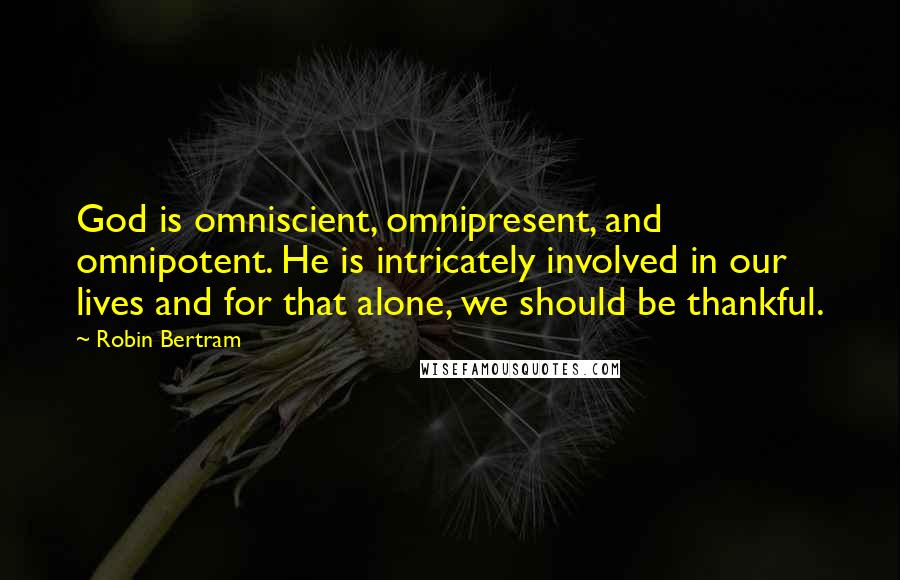 Robin Bertram quotes: God is omniscient, omnipresent, and omnipotent. He is intricately involved in our lives and for that alone, we should be thankful.