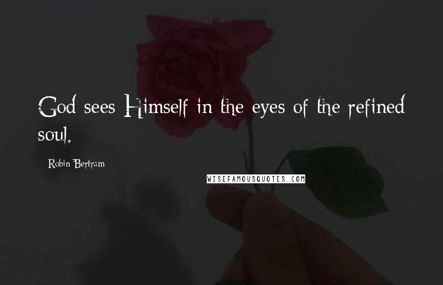 Robin Bertram quotes: God sees Himself in the eyes of the refined soul.