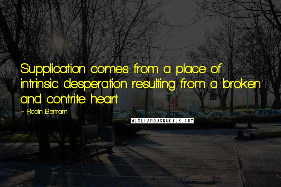 Robin Bertram quotes: Supplication comes from a place of intrinsic desperation resulting from a broken and contrite heart.