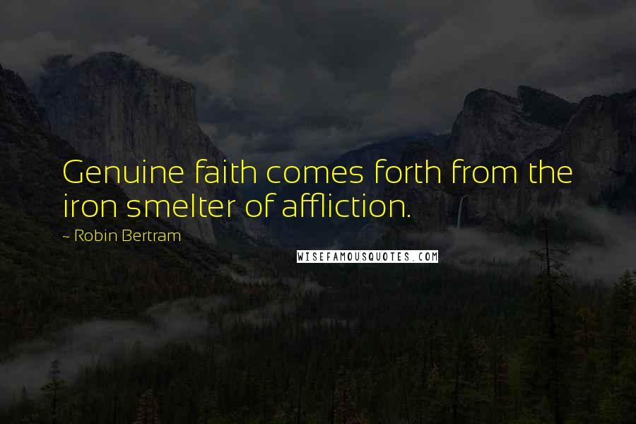 Robin Bertram quotes: Genuine faith comes forth from the iron smelter of affliction.