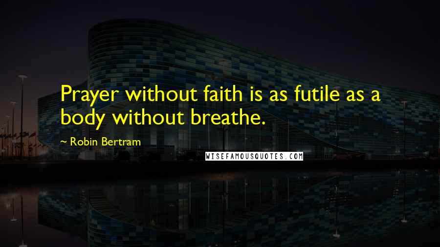 Robin Bertram quotes: Prayer without faith is as futile as a body without breathe.