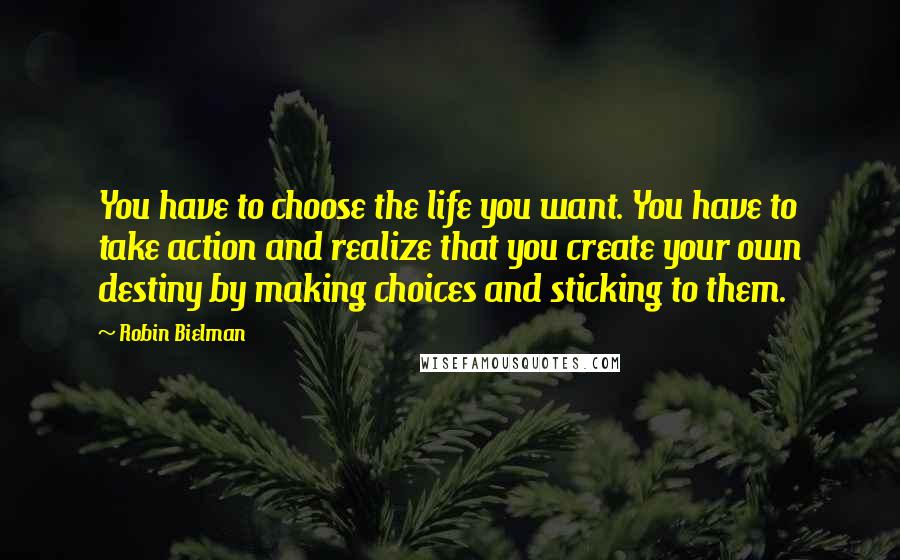 Robin Bielman quotes: You have to choose the life you want. You have to take action and realize that you create your own destiny by making choices and sticking to them.