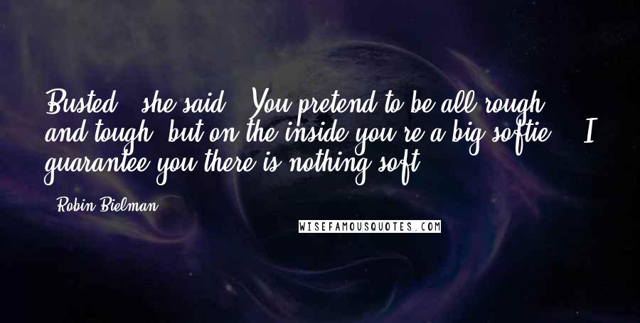 Robin Bielman quotes: Busted," she said. "You pretend to be all rough and tough, but on the inside you're a big softie." "I guarantee you there is nothing soft