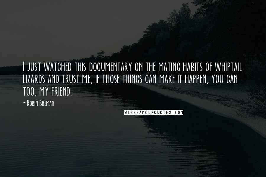 Robin Bielman quotes: I just watched this documentary on the mating habits of whiptail lizards and trust me, if those things can make it happen, you can too, my friend.