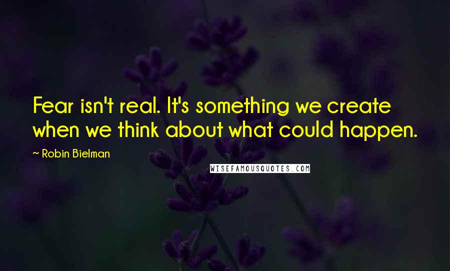 Robin Bielman quotes: Fear isn't real. It's something we create when we think about what could happen.