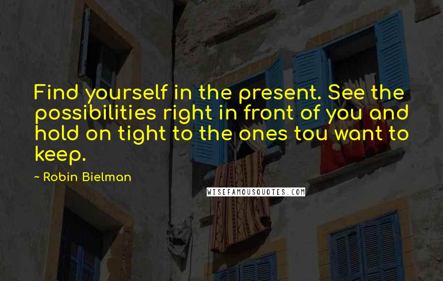 Robin Bielman quotes: Find yourself in the present. See the possibilities right in front of you and hold on tight to the ones tou want to keep.