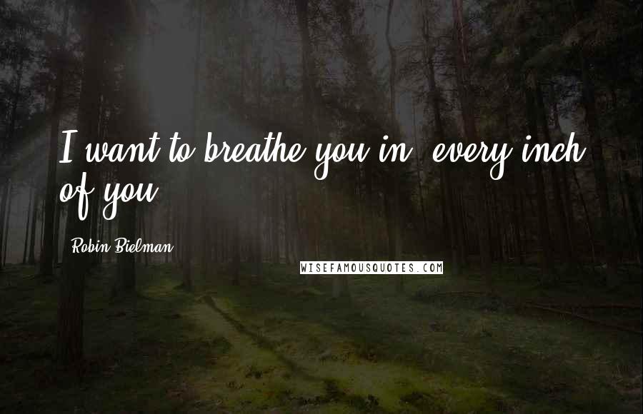 Robin Bielman quotes: I want to breathe you in, every inch of you