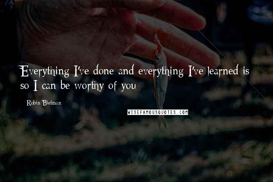 Robin Bielman quotes: Everything I've done and everything I've learned is so I can be worthy of you