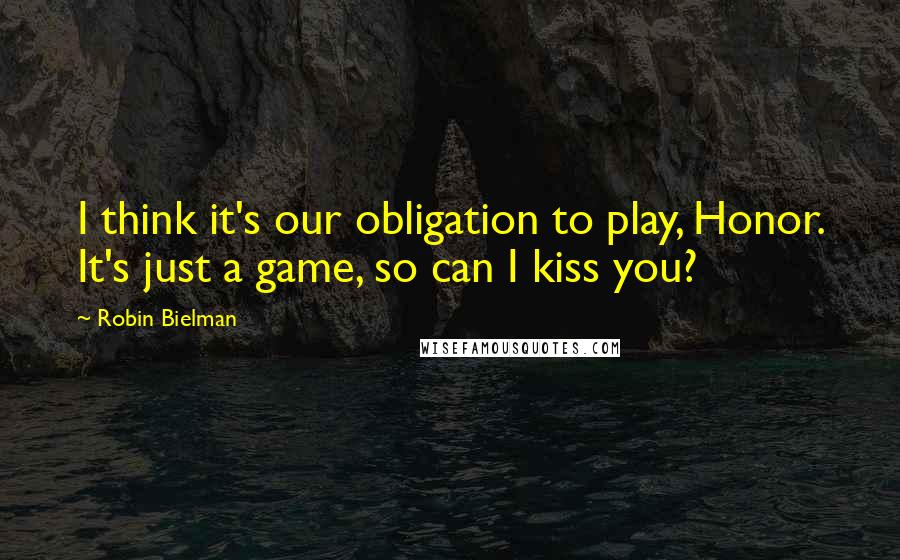 Robin Bielman quotes: I think it's our obligation to play, Honor. It's just a game, so can I kiss you?