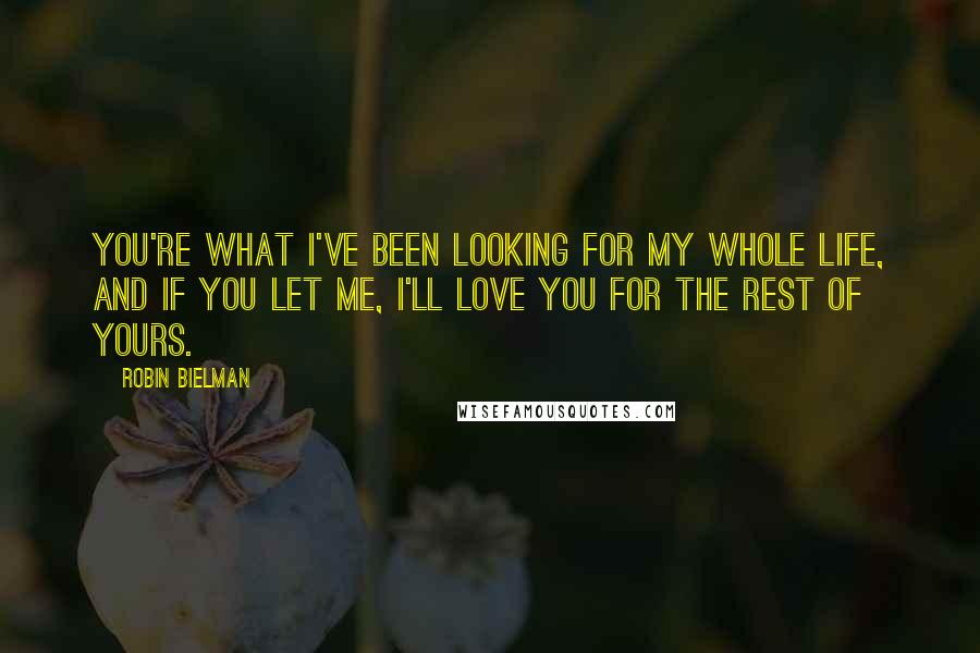 Robin Bielman quotes: You're what I've been looking for my whole life, and if you let me, I'll love you for the rest of yours.