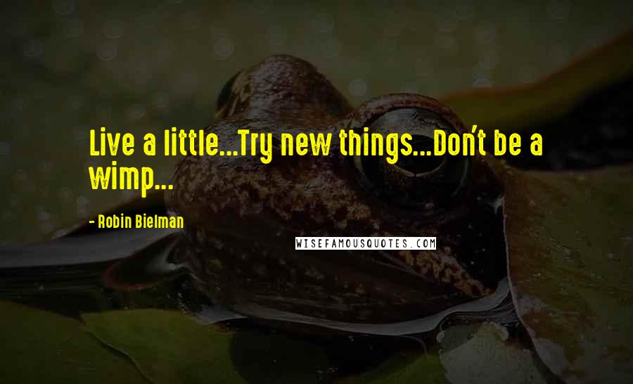 Robin Bielman quotes: Live a little...Try new things...Don't be a wimp...